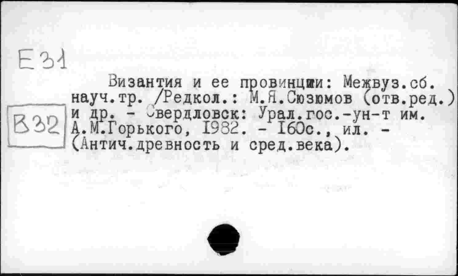 ﻿и др. - »вердловск: Урал.г В 2)2 А.М^Горького, 1932. - 160с ------ (Антич.древность и сред.ве
Византия и ее провинции: Межвуз.сб.
науч.тр. /Редкол.: М.Я.Сюзюмов (отв.ред.)
" — вердлрвск: УраЛдГос.-ун-т им.
,. 1'1. X мролмх V , Л.ХЛ— • — -LtÄ/C • , ИЛ •	~
.Антич.древность и сред.века).